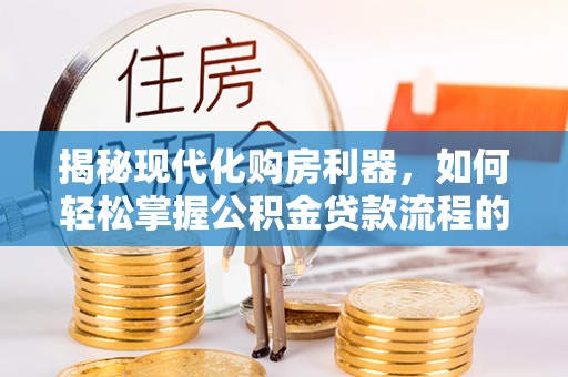 金坛揭秘现代化购房利器，如何轻松掌握公积金贷款流程的每一个细节