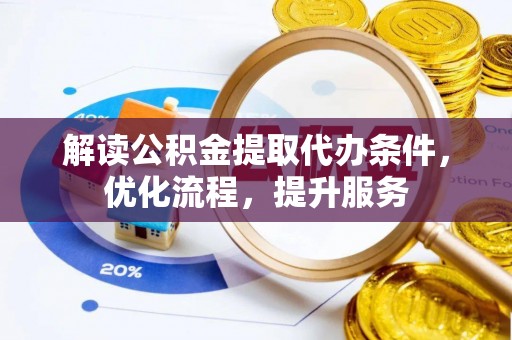 金坛解读公积金提取代办条件，优化流程，提升服务