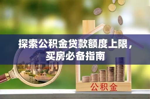 金坛探索公积金贷款额度上限，买房必备指南