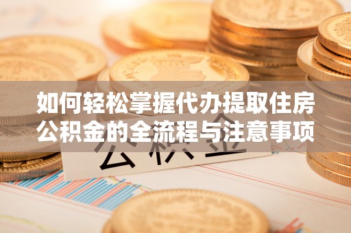 金坛如何轻松掌握代办提取住房公积金的全流程与注意事项