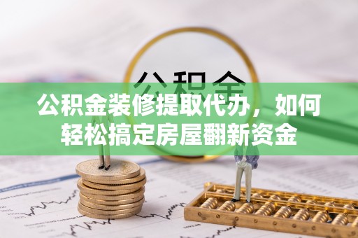 金坛公积金装修提取代办，如何轻松搞定房屋翻新资金
