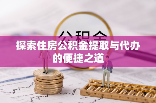 金坛探索住房公积金提取与代办的便捷之道