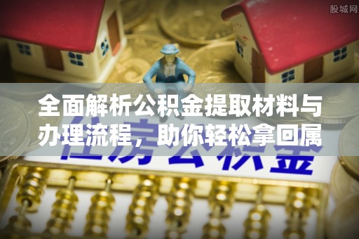 金坛全面解析公积金提取材料与办理流程，助你轻松拿回属于自己的钱