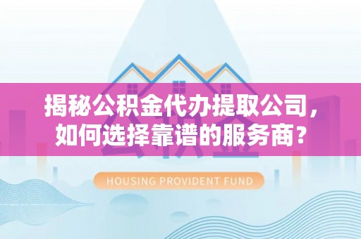 金坛揭秘公积金代办提取公司，如何选择靠谱的服务商？