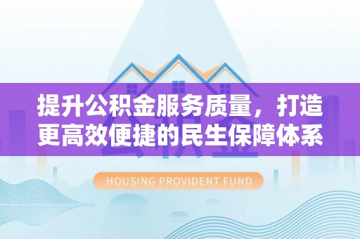 金坛提升公积金服务质量，打造更高效便捷的民生保障体系