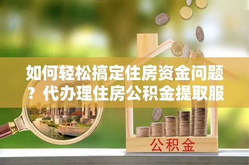 金坛如何轻松搞定住房资金问题？代办理住房公积金提取服务全解析