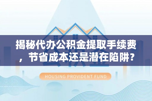 金坛揭秘代办公积金提取手续费，节省成本还是潜在陷阱？