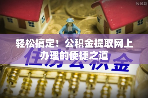 金坛轻松搞定！公积金提取网上办理的便捷之道