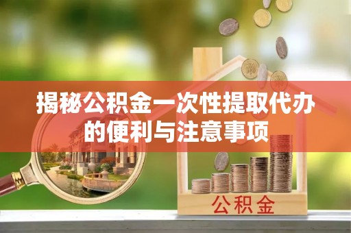 金坛揭秘公积金一次性提取代办的便利与注意事项