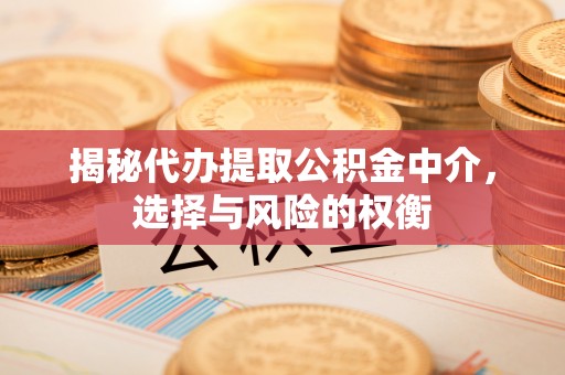 金坛揭秘代办提取公积金中介，选择与风险的权衡