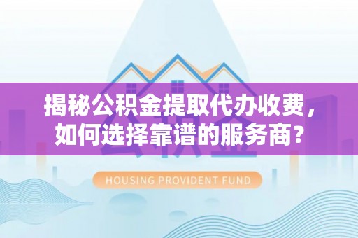 金坛揭秘公积金提取代办收费，如何选择靠谱的服务商？