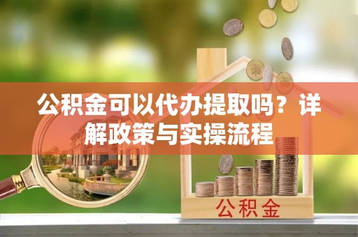 金坛公积金可以代办提取吗？详解政策与实操流程