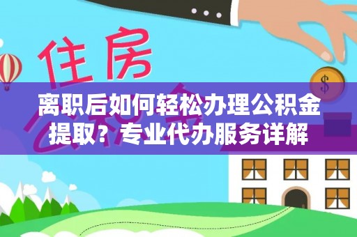 金坛离职后如何轻松办理公积金提取？专业代办服务详解