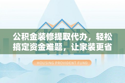 金坛公积金装修提取代办，轻松搞定资金难题，让家装更省心