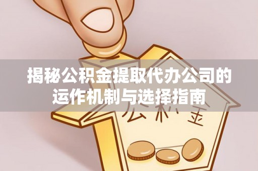 金坛揭秘公积金提取代办公司的运作机制与选择指南