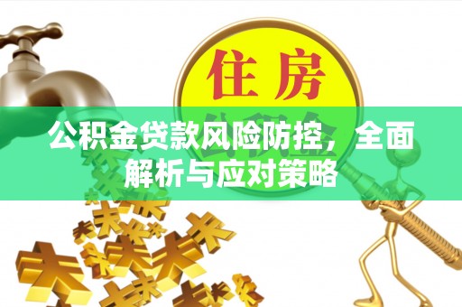 金坛公积金贷款风险防控，全面解析与应对策略