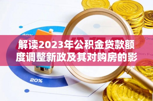 金坛解读2023年公积金贷款额度调整新政及其对购房的影响
