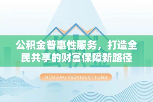 金坛公积金普惠性服务，打造全民共享的财富保障新路径