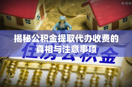 金坛揭秘公积金提取代办收费的真相与注意事项