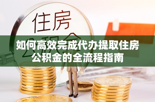 金坛如何高效完成代办提取住房公积金的全流程指南