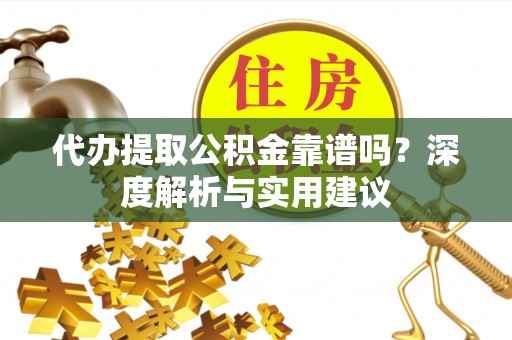 金坛代办提取公积金靠谱吗？深度解析与实用建议