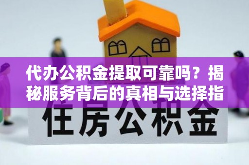 金坛代办公积金提取可靠吗？揭秘服务背后的真相与选择指南