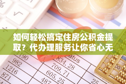 金坛如何轻松搞定住房公积金提取？代办理服务让你省心无忧
