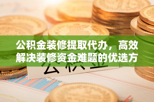 金坛公积金装修提取代办，高效解决装修资金难题的优选方案