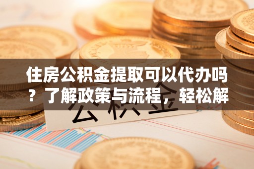 金坛住房公积金提取可以代办吗？了解政策与流程，轻松解决疑惑