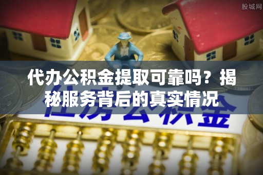 金坛代办公积金提取可靠吗？揭秘服务背后的真实情况