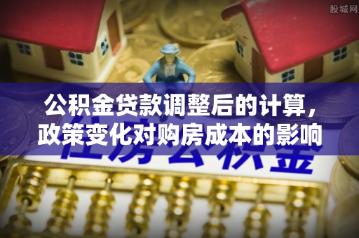 金坛公积金贷款调整后的计算，政策变化对购房成本的影响与应对策略