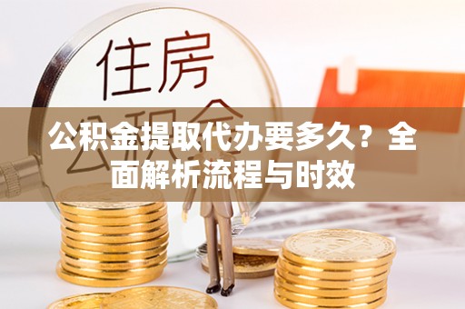 金坛公积金提取代办要多久？全面解析流程与时效