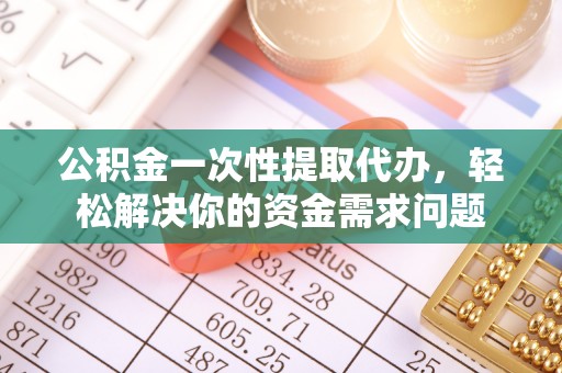 金坛公积金一次性提取代办，轻松解决你的资金需求问题