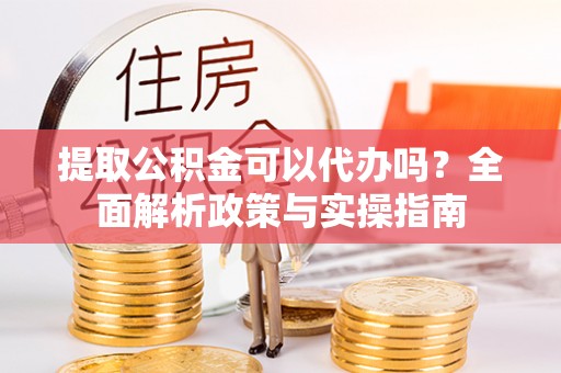 金坛提取公积金可以代办吗？全面解析政策与实操指南