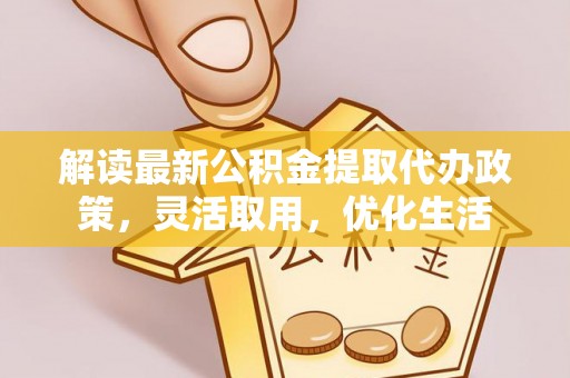 金坛解读最新公积金提取代办政策，灵活取用，优化生活
