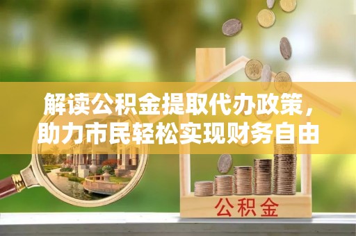 金坛解读公积金提取代办政策，助力市民轻松实现财务自由