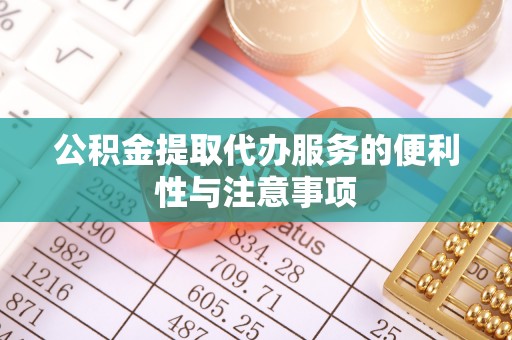 金坛公积金提取代办服务的便利性与注意事项