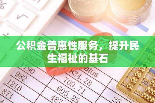 金坛公积金普惠性服务，提升民生福祉的基石
