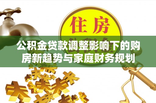 金坛公积金贷款调整影响下的购房新趋势与家庭财务规划