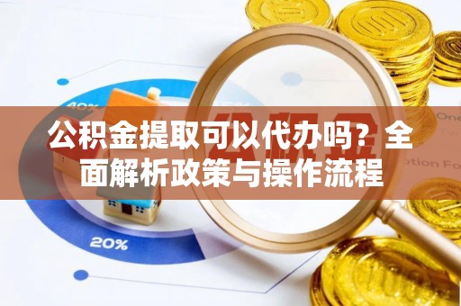 金坛公积金提取可以代办吗？全面解析政策与操作流程