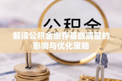 金坛解读公积金缴存基数调整的影响与优化策略