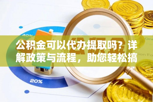 金坛公积金可以代办提取吗？详解政策与流程，助您轻松搞定！