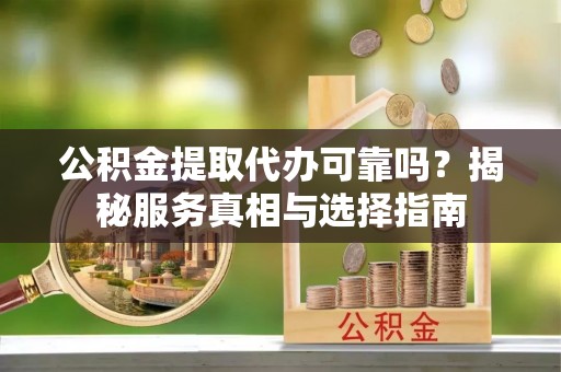 金坛公积金提取代办可靠吗？揭秘服务真相与选择指南