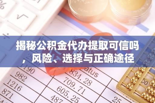 金坛揭秘公积金代办提取可信吗，风险、选择与正确途径