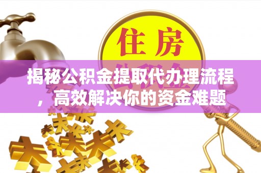 金坛揭秘公积金提取代办理流程，高效解决你的资金难题