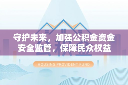 金坛守护未来，加强公积金资金安全监管，保障民众权益