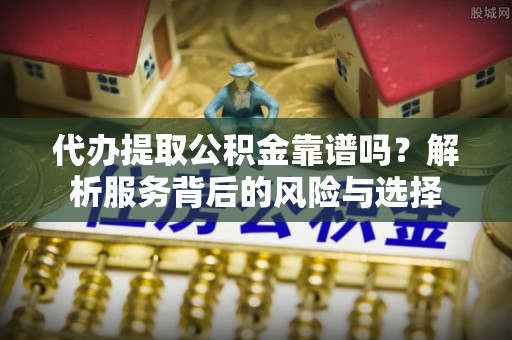 金坛代办提取公积金靠谱吗？解析服务背后的风险与选择
