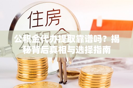 金坛公积金代办提取靠谱吗？揭秘背后真相与选择指南