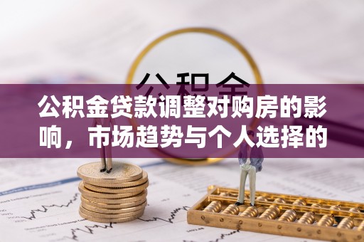 金坛公积金贷款调整对购房的影响，市场趋势与个人选择的深度解析