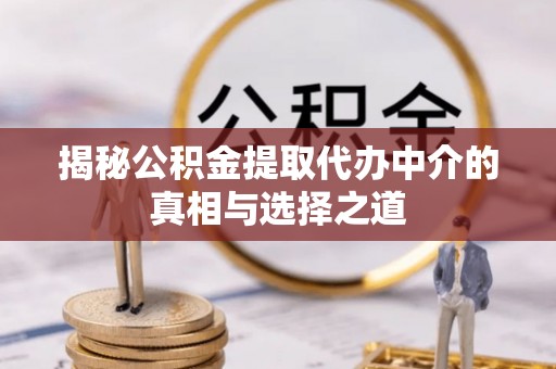 金坛揭秘公积金提取代办中介的真相与选择之道